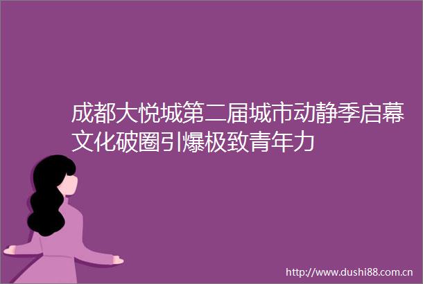 成都大悦城第二届城市动静季启幕文化破圈引爆极致青年力