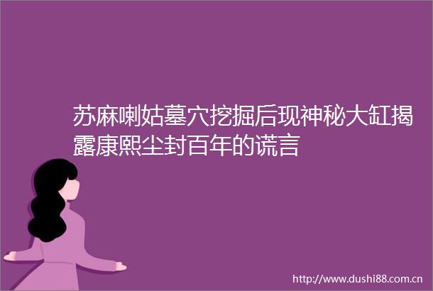 苏麻喇姑墓穴挖掘后现神秘大缸康熙尘封百年的谎言