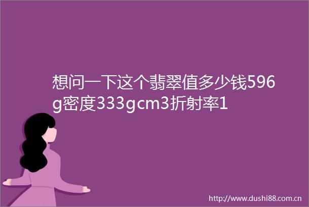 想问一下这个翡翠值多少钱596g密度333gcm3折射率1