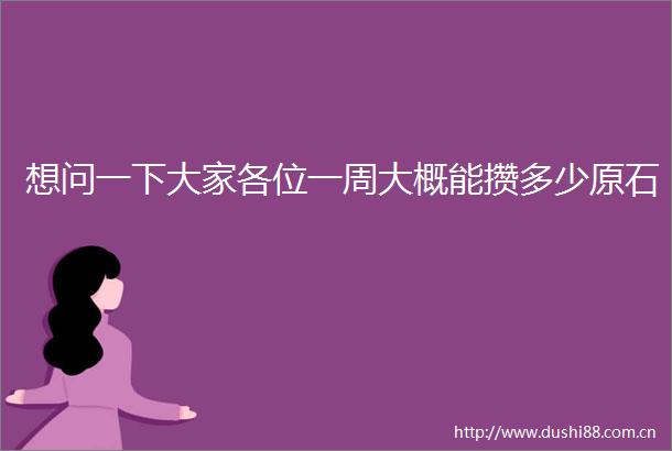 想问一下大家各位一周大概能攒多少原石