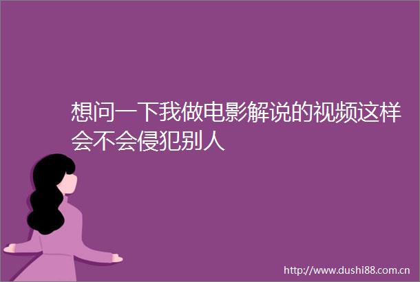 想问一下我做电影解说的视频这样会不会侵犯别人