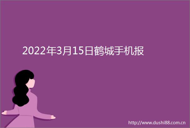 2022年3月15日鹤城手机报