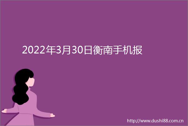 2022年3月30日衡南手机报