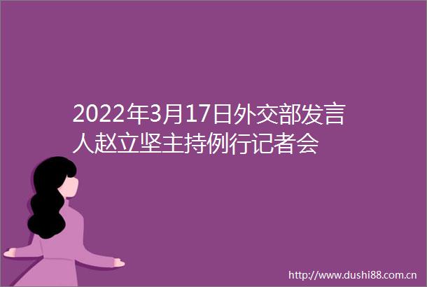 2022年3月17日外交部发言人赵立坚主持例行记者会