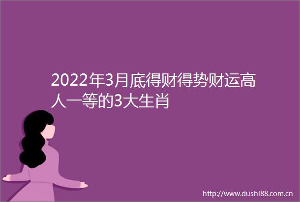 2022年3月底得财得势财运高人一等的3大生肖