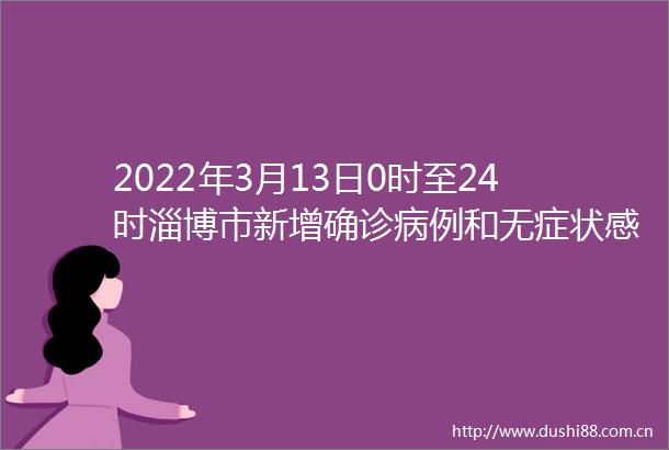 2022年3月13日0时至24时淄博市新增确诊病例和无症状感染者行程轨迹
