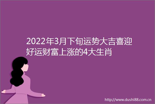 2022年3月下旬运势大吉喜迎好运财富上涨的4大生肖