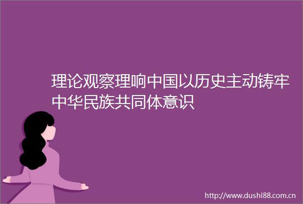 理论观察理响以历史主动铸牢中华民族共同体意识