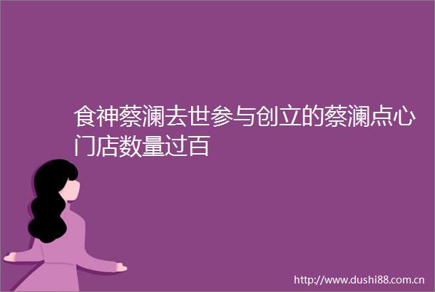 食神蔡澜去世参与创立的蔡澜点心门店数量过百