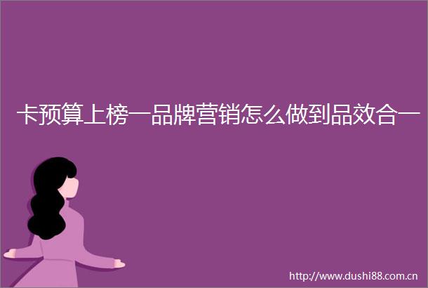 卡预算上榜一品牌营销怎么做到品效合一