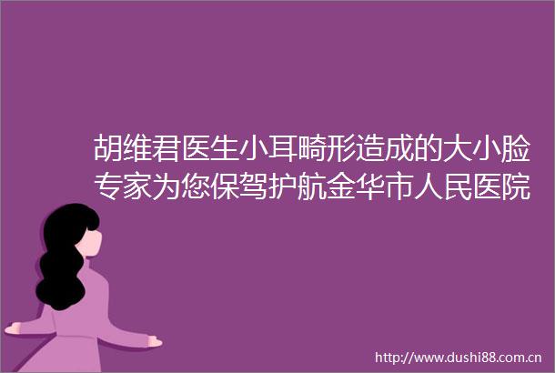 胡维君医生小耳畸形造成的大小脸专家为您保驾护航金华市医院美容整形外科