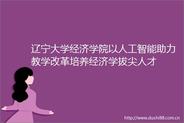 辽宁大学经济学院以人工智能助力教学改革培养经济学拔尖人才