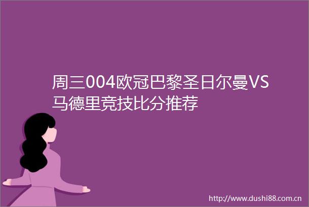 周三004欧冠巴黎圣日尔曼VS马德里竞技比分推荐