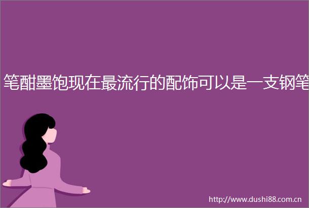 笔酣墨饱现在最流行的配饰可以是一支钢笔