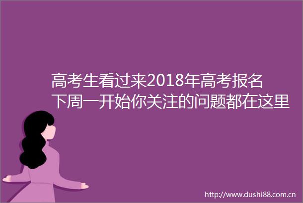 高考生看过来2018年高考报名下周一开始你关注的问题都在这里