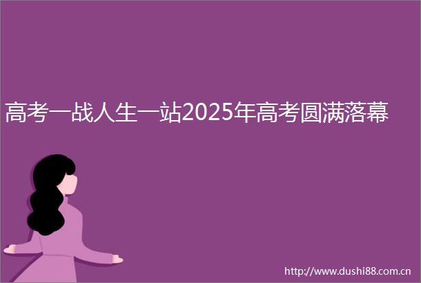 高考一战人生一站2025年高考圆满落幕