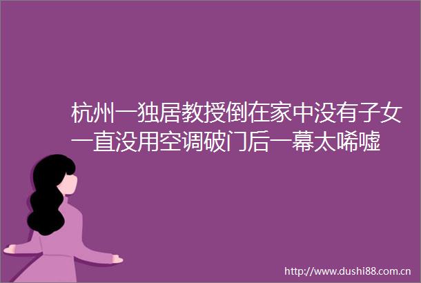 杭州一独居教授倒在家中没有子女一直没用空调破门后一幕太唏嘘