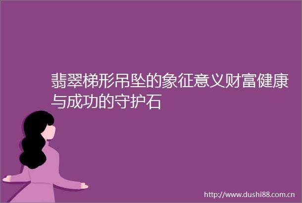 翡翠梯形吊坠的象征意义财富健康与成功的守护石