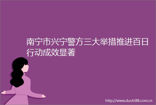 南宁市兴宁警方三大举措推进百日行动成效显著
