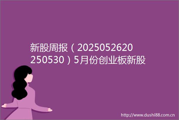 新股周报（2025052620250530）5月份创业板新股首日涨幅和开板估值下降主板威高血净上市