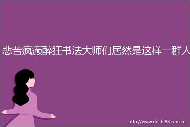 悲苦疯癫醉狂书法大师们居然是这样一群人