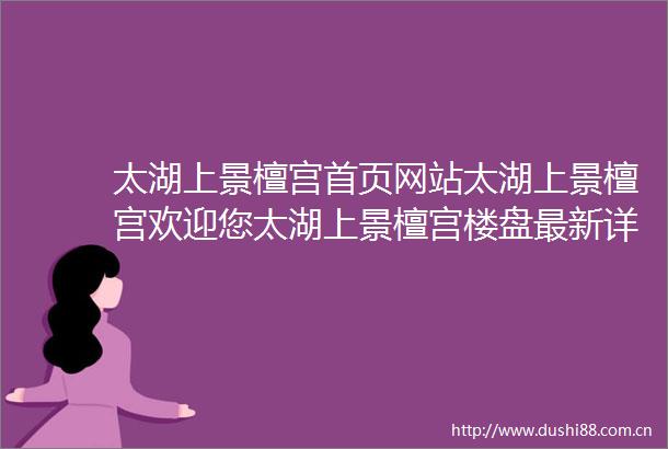太湖上景檀宫首页网站太湖上景檀宫欢迎您太湖上景檀宫楼盘最新详情