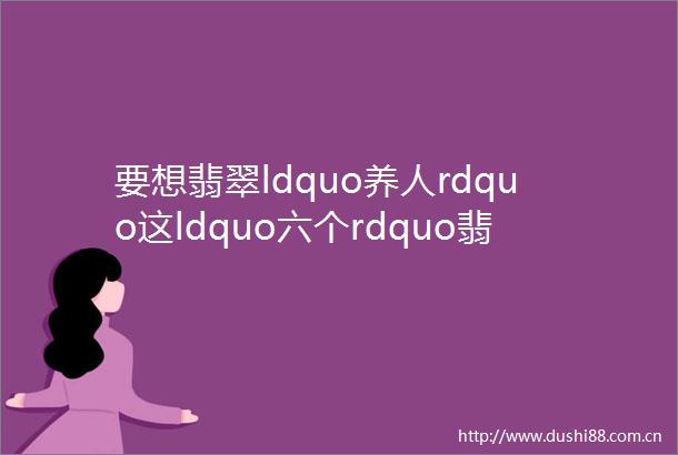 要想翡翠ldquo养人rdquo这ldquo六个rdquo翡翠常识你一定要知道