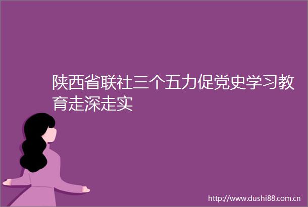 陕西省联社三个五力促党史学习教育走深走实