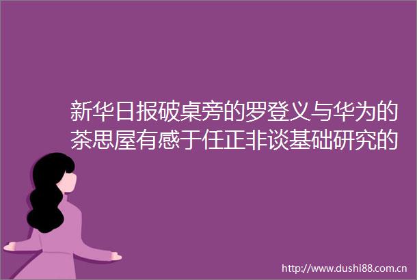 新华日报破桌旁的罗登义与华为的茶思屋有感于任正非谈基础研究的无用之用