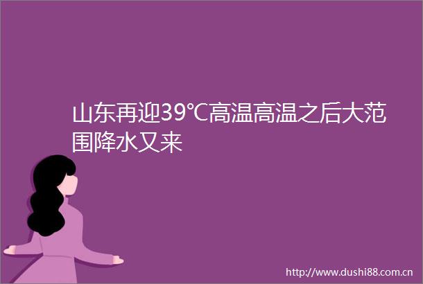 山东再迎39℃高温高温之后大范围降水又来
