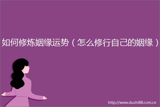 如何修炼姻缘运势（怎么修行自己的姻缘）
