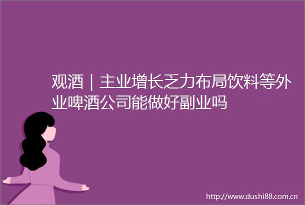 观酒｜主业增长乏力布局饮料等外业啤酒公司能做好副业吗