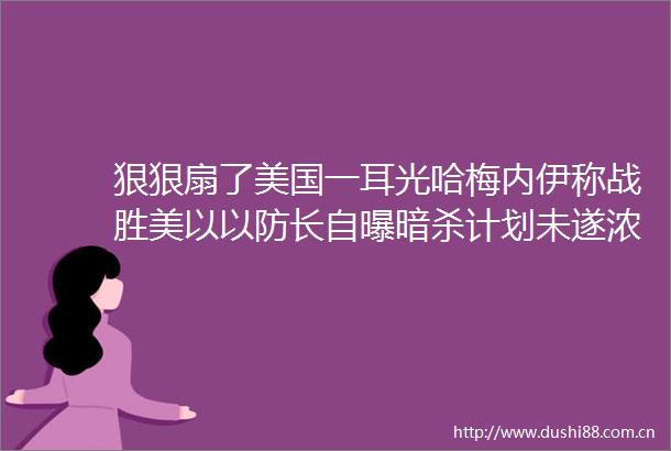 狠狠扇了美国一耳光哈梅内伊称战胜美以以防长自曝计划未遂浓缩铀去向成谜