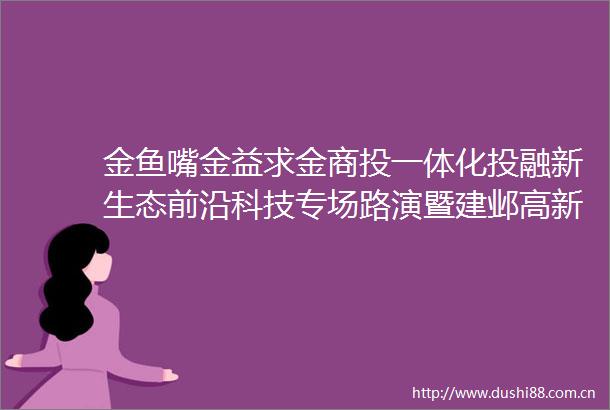 金鱼嘴金益求金商投一体化投融新生态前沿科技专场路演暨建邺高新区创新积分百强企业金融赋能首场活动举办