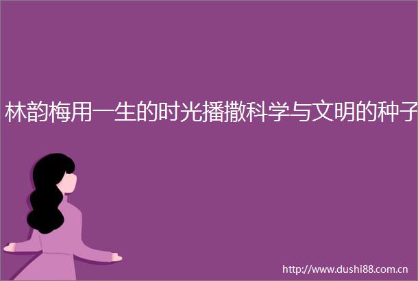 林韵梅用一生的时光播撒科学与文明的种子