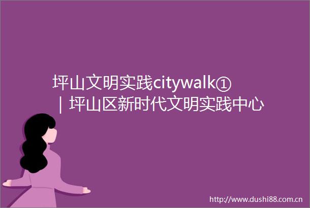 坪山文明实践citywalk①｜坪山区新时代文明实践中心