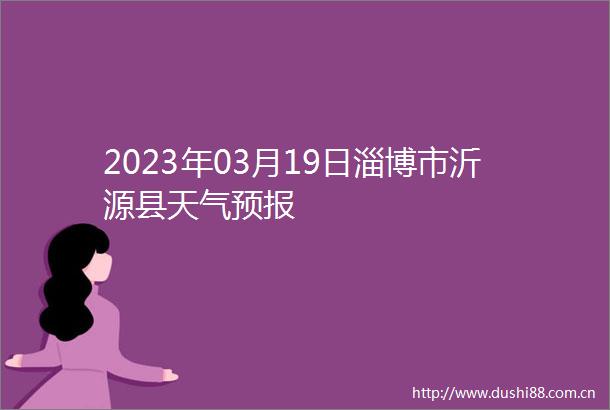 2023年03月19日淄博市沂源县天气预报