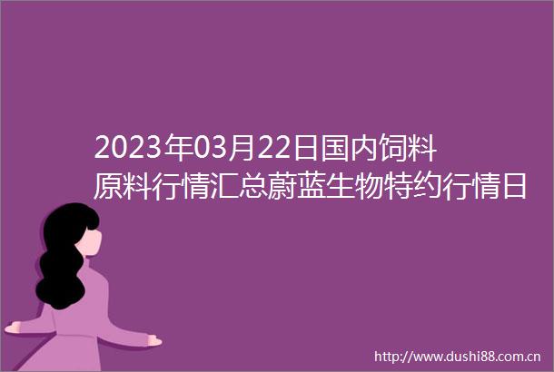 2023年03月22日国内饲料原料行情汇总蔚蓝生物特约行情日报