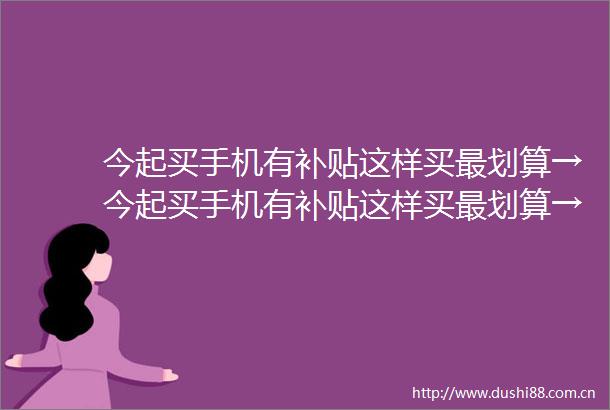 今起买手机有补贴这样买最划算→今起买手机有补贴这样买最划算→