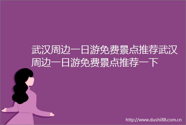 武汉周边一日游免费景点推荐武汉周边一日游免费景点推荐一下