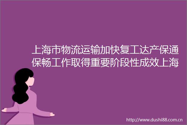 上海市物流运输加快复工达产保通保畅工作取得重要阶段性成效上海市物流运输加快复工达产保通保畅工作取得重要阶段性成效