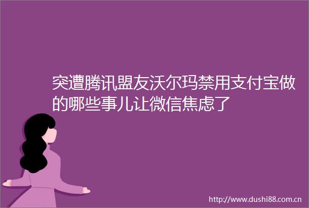 突遭腾讯盟友沃尔玛禁用支付宝做的哪些事儿让微信焦虑了