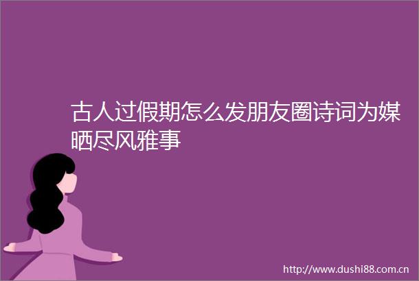古人过假期怎么发朋友圈诗词为媒晒尽风雅事