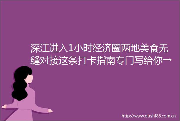 深江进入1小时经济圈两地美食无缝对接这条打卡指南专门写给你→