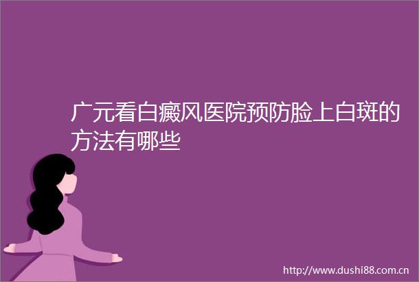广元看白癜风医院预防脸上白斑的方法有哪些