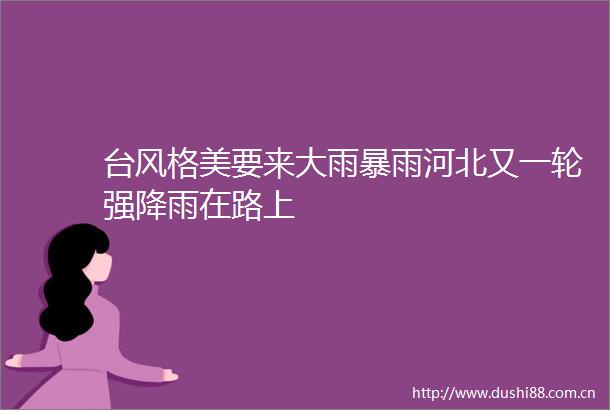 台风格美要来大雨暴雨河北又一轮强降雨在路上