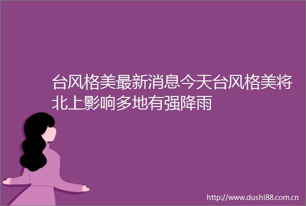 台风格美最新消息今天台风格美将北上影响多地有强降雨