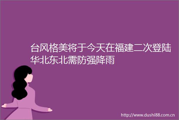 台风格美将于今天在福建二次登陆华北东北需防强降雨