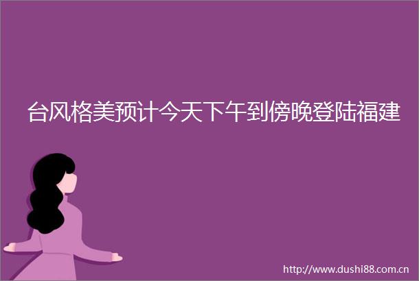 台风格美预计今天下午到傍晚登陆福建