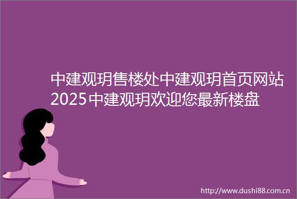 中建观玥售楼处中建观玥首页网站2025中建观玥欢迎您最新楼盘详情楼盘评测户型配套